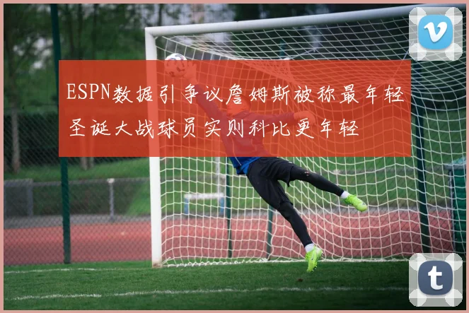 ESPN数据引争议詹姆斯被称最年轻圣诞大战球员实则科比更年轻