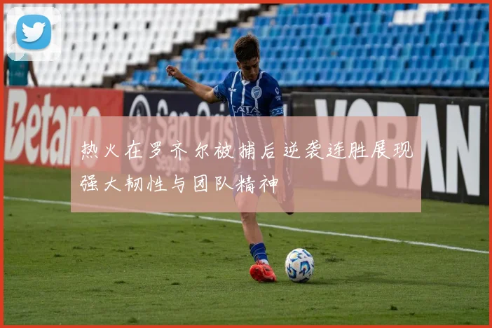 热火在罗齐尔被捕后逆袭连胜展现强大韧性与团队精神