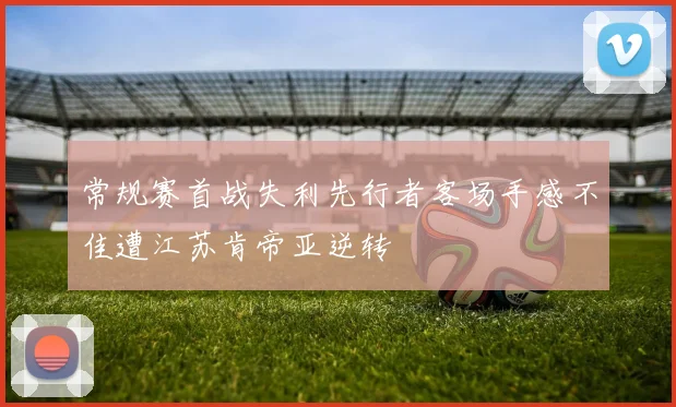 常规赛首战失利先行者客场手感不佳遭江苏肯帝亚逆转