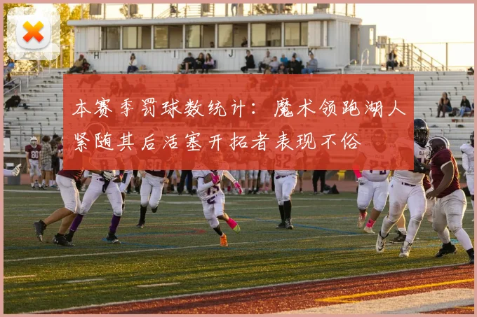本赛季罚球数统计：魔术领跑湖人紧随其后活塞开拓者表现不俗