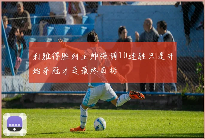 利雅得胜利主帅强调10连胜只是开始夺冠才是最终目标