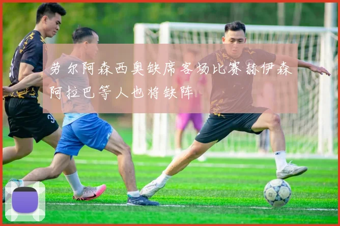 劳尔阿森西奥缺席客场比赛赫伊森阿拉巴等人也将缺阵