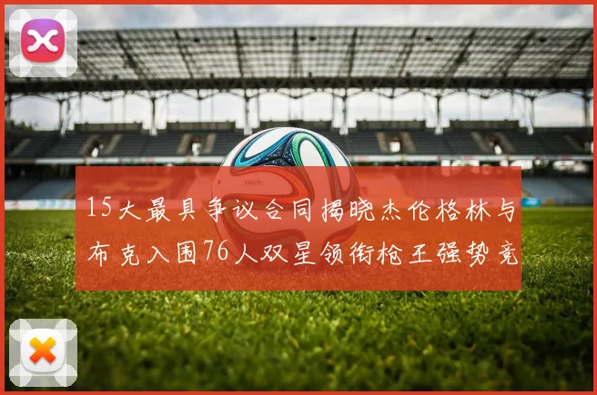 15大最具争议合同揭晓杰伦格林与布克入围76人双星领衔枪王强势竞争