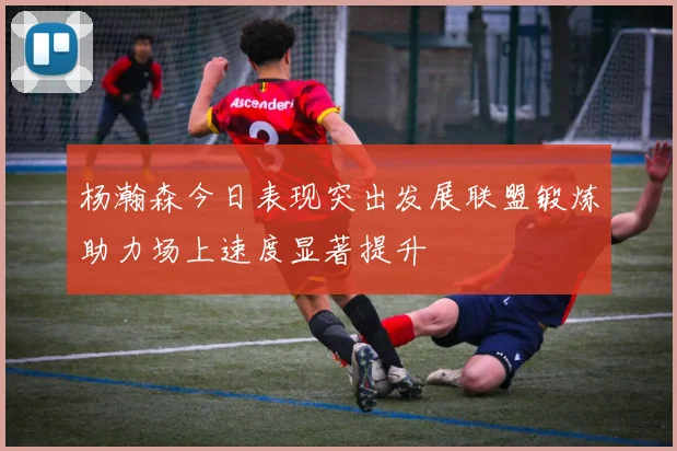 杨瀚森今日表现突出发展联盟锻炼助力场上速度显著提升