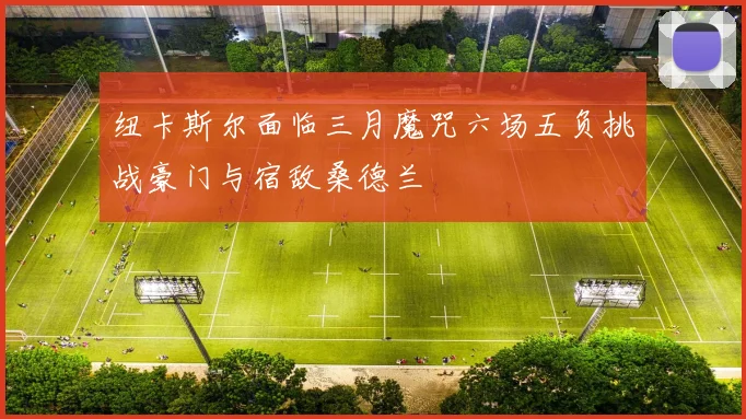 纽卡斯尔面临三月魔咒六场五负挑战豪门与宿敌桑德兰