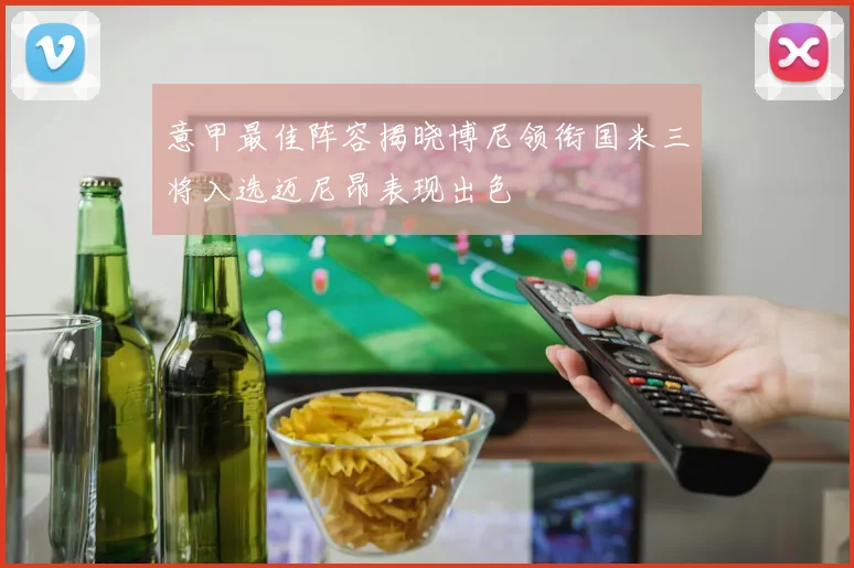 意甲最佳阵容揭晓博尼领衔国米三将入选迈尼昂表现出色