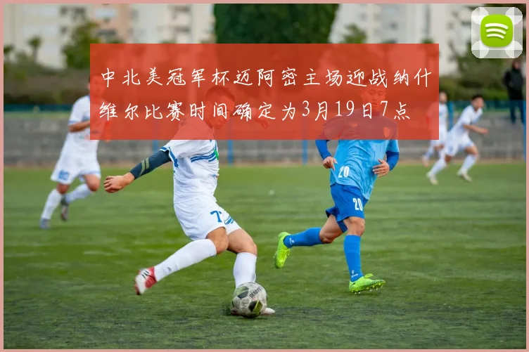 中北美冠军杯迈阿密主场迎战纳什维尔比赛时间确定为3月19日7点