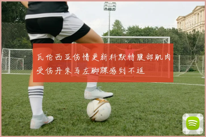 瓦伦西亚伤情更新科默特腹部肌肉受伤丹朱马左脚踝感到不适