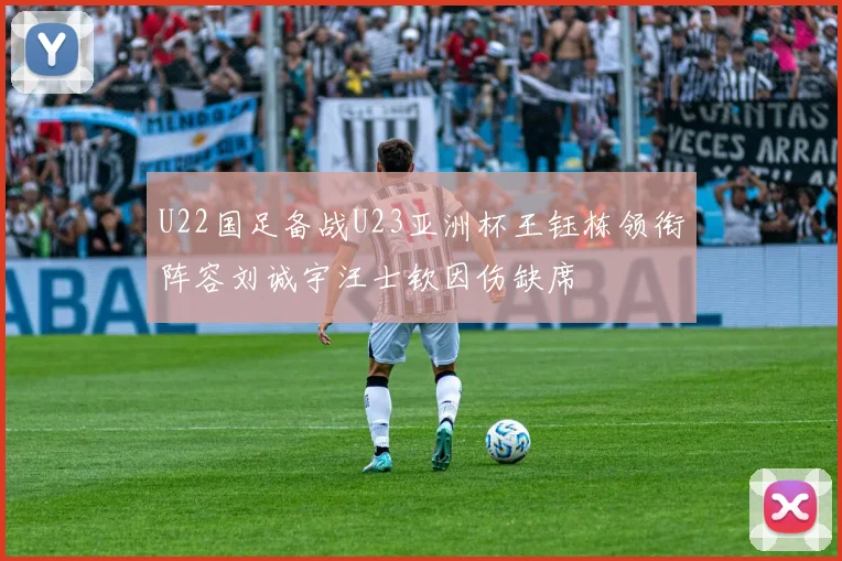 U22国足备战U23亚洲杯王钰栋领衔阵容刘诚宇汪士钦因伤缺席