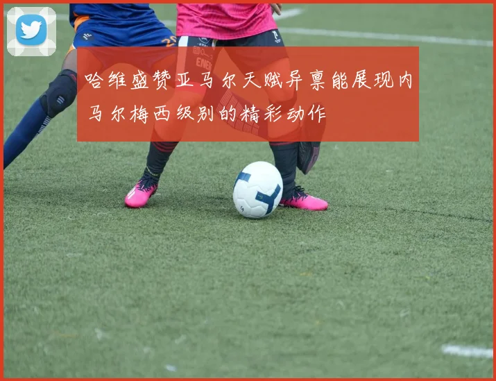 哈维盛赞亚马尔天赋异禀能展现内马尔梅西级别的精彩动作