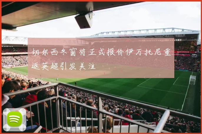 切尔西冬窗将正式报价伊万托尼重返英超引发关注