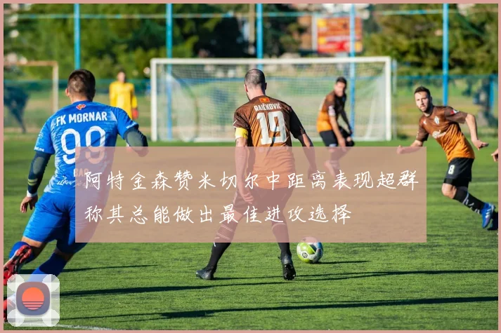 阿特金森赞米切尔中距离表现超群称其总能做出最佳进攻选择