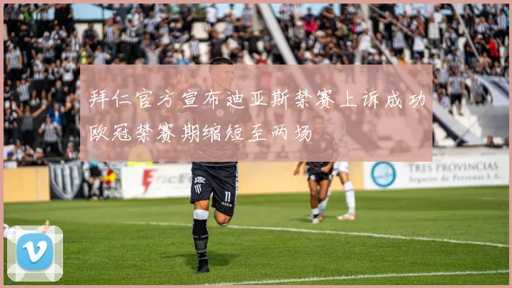 拜仁官方宣布迪亚斯禁赛上诉成功欧冠禁赛期缩短至两场