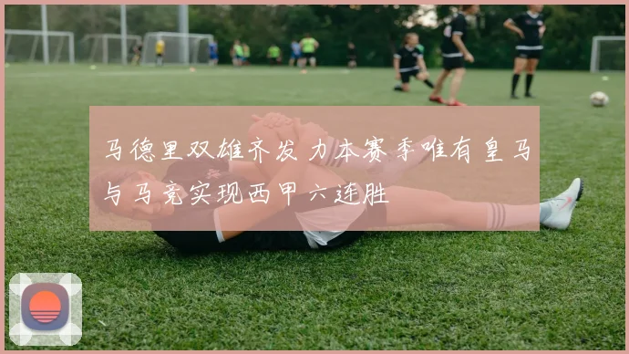 马德里双雄齐发力本赛季唯有皇马与马竞实现西甲六连胜