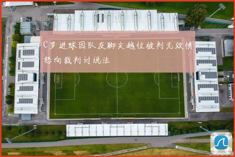 C罗进球因队友脚尖越位被判无效愤怒向裁判讨说法