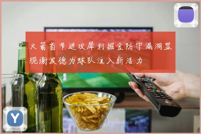 火箭首节进攻犀利掘金防守漏洞显现谢泼德为球队注入新活力