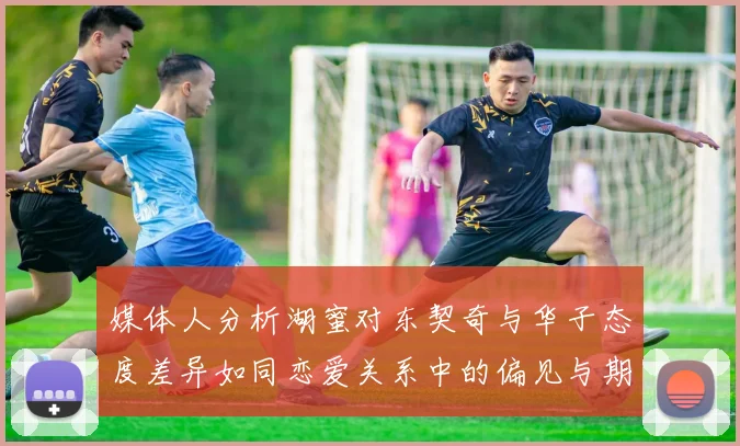 媒体人分析湖蜜对东契奇与华子态度差异如同恋爱关系中的偏见与期待