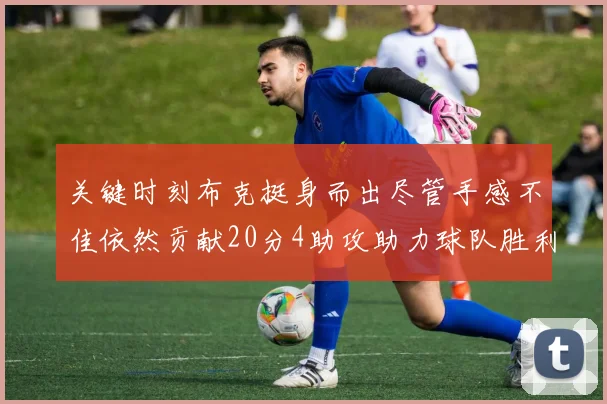关键时刻布克挺身而出尽管手感不佳依然贡献20分4助攻助力球队胜利