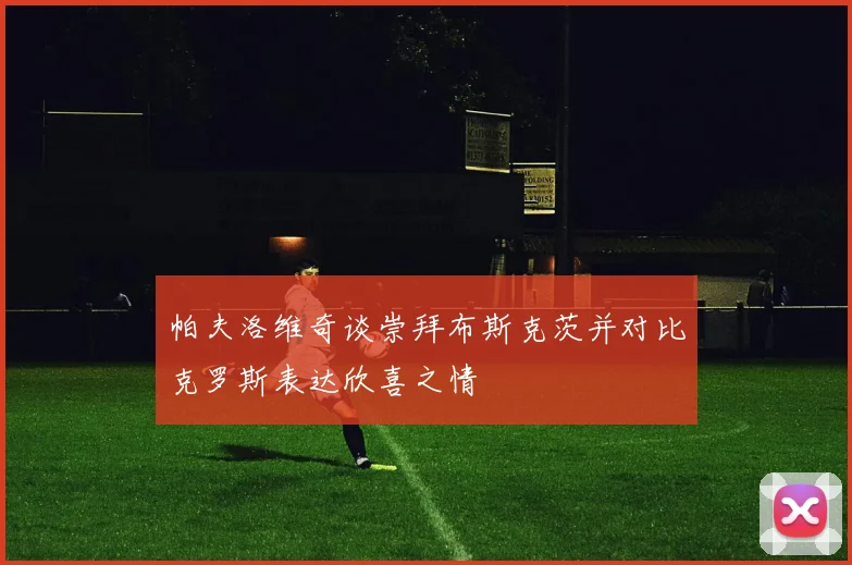 帕夫洛维奇谈崇拜布斯克茨并对比克罗斯表达欣喜之情