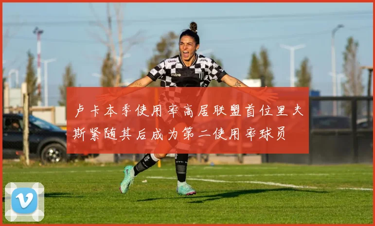 卢卡本季使用率高居联盟首位里夫斯紧随其后成为第二使用率球员
