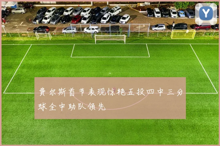 费尔斯首节表现惊艳五投四中三分球全中助队领先