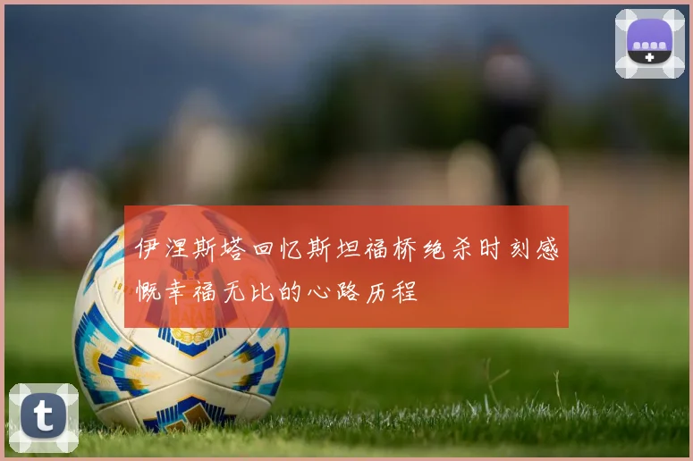 伊涅斯塔回忆斯坦福桥绝杀时刻感慨幸福无比的心路历程