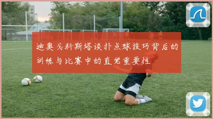 迪奥戈科斯塔谈扑点球技巧背后的训练与比赛中的直觉重要性