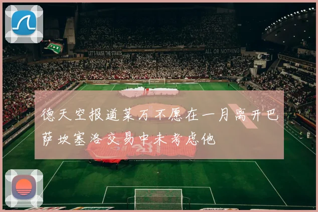德天空报道莱万不愿在一月离开巴萨坎塞洛交易中未考虑他