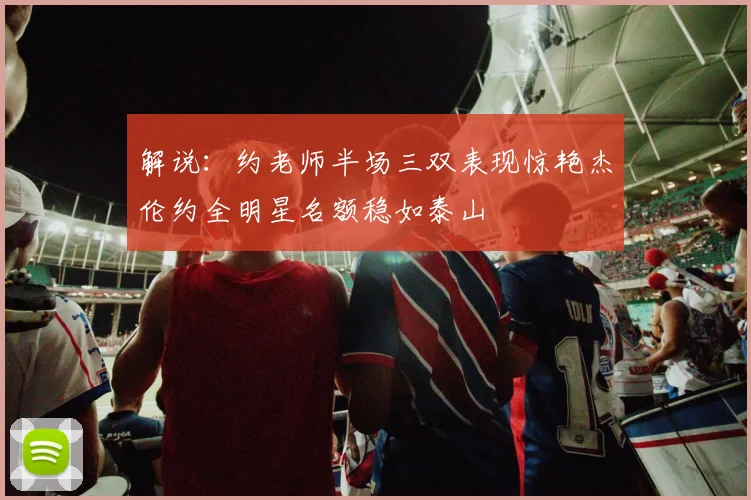 解说：约老师半场三双表现惊艳杰伦约全明星名额稳如泰山