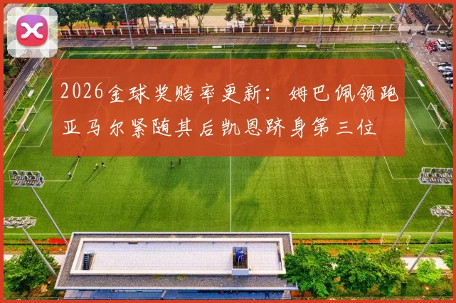 2026金球奖赔率更新：姆巴佩领跑亚马尔紧随其后凯恩跻身第三位