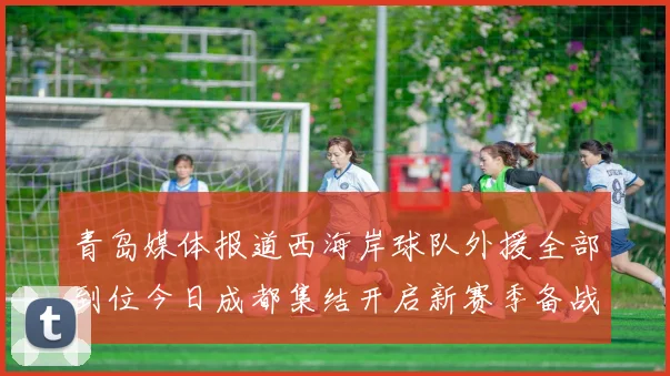 青岛媒体报道西海岸球队外援全部到位今日成都集结开启新赛季备战