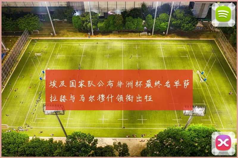 埃及国家队公布非洲杯最终名单萨拉赫与马尔穆什领衔出征